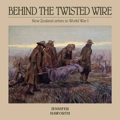 Behind the Twisted Wire : New Zealand Artists in World War 1 | By Jennifer Haworth