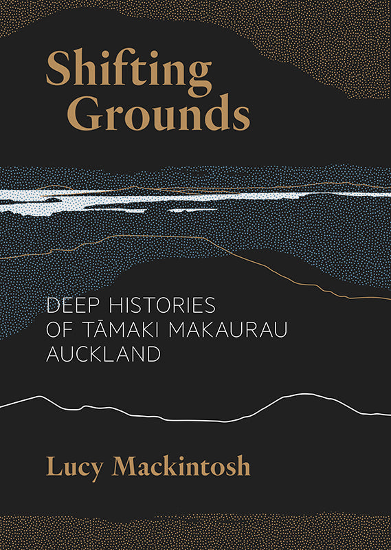 Shifting Grounds: Deep Histories of Tāmaki Makaurau Auckland | By Lucy Mackintosh